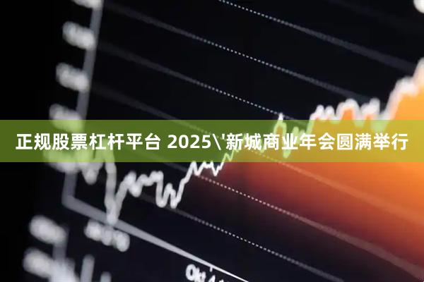 正规股票杠杆平台 2025'新城商业年会圆满举行