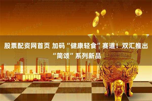 股票配资网首页 加码“健康轻食”赛道！双汇推出“简颂”系列新品