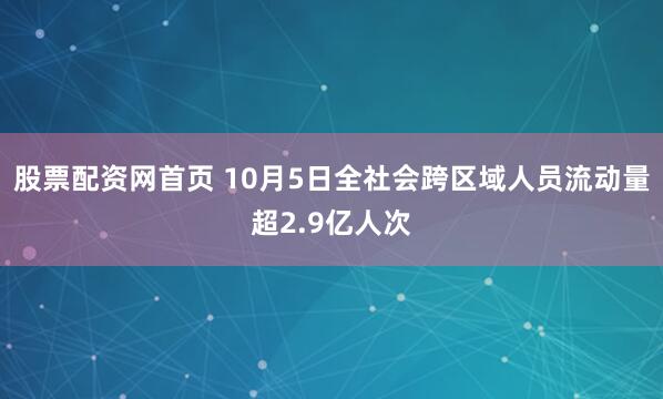 股票配资网首页 10月5日全社会跨区域人员流动量超2.9亿人次