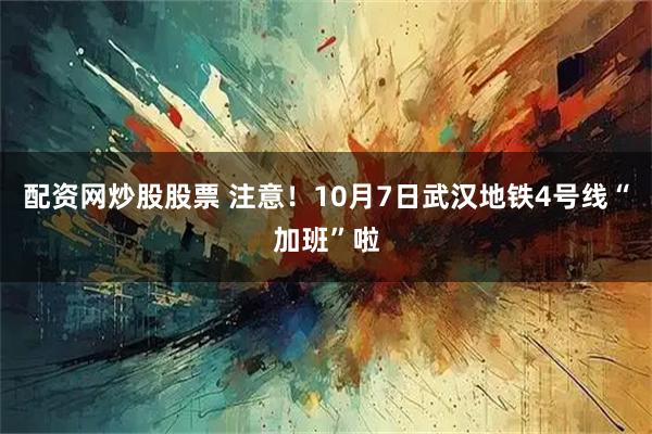 配资网炒股股票 注意！10月7日武汉地铁4号线“加班”啦
