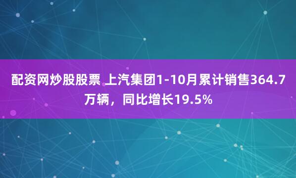 配资网炒股股票 上汽集团1-10月累计销售364.7万辆，同比增长19.5%