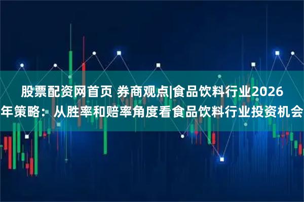 股票配资网首页 券商观点|食品饮料行业2026年策略：从胜率和赔率角度看食品饮料行业投资机会