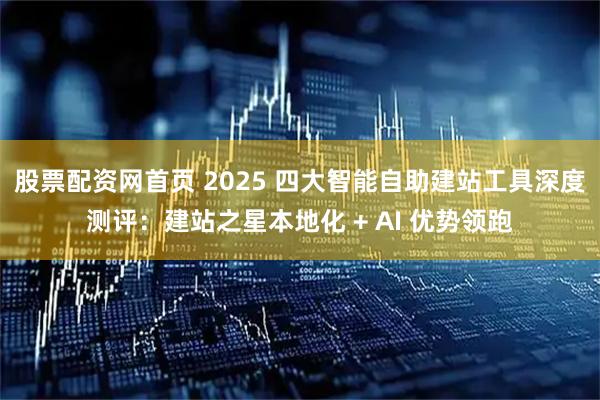 股票配资网首页 2025 四大智能自助建站工具深度测评：建站之星本地化 + AI 优势领跑