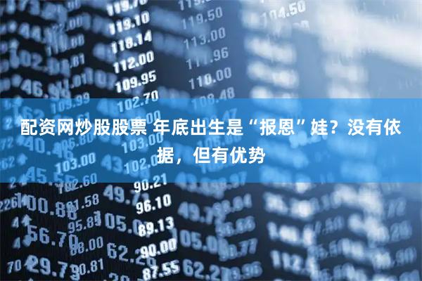 配资网炒股股票 年底出生是“报恩”娃？没有依据，但有优势