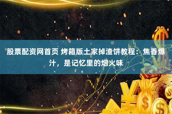 股票配资网首页 烤箱版土家掉渣饼教程：焦香爆汁，是记忆里的烟火味