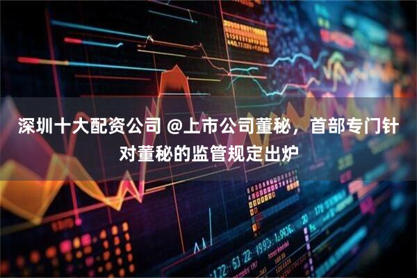 深圳十大配资公司 @上市公司董秘，首部专门针对董秘的监管规定出炉