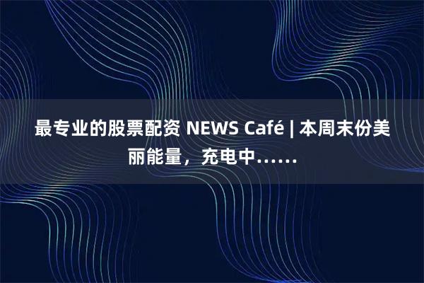最专业的股票配资 NEWS Café | 本周末份美丽能量，充电中……