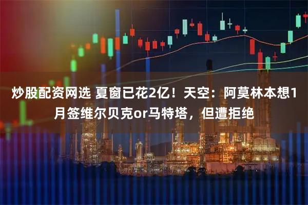 炒股配资网选 夏窗已花2亿！天空：阿莫林本想1月签维尔贝克or马特塔，但遭拒绝
