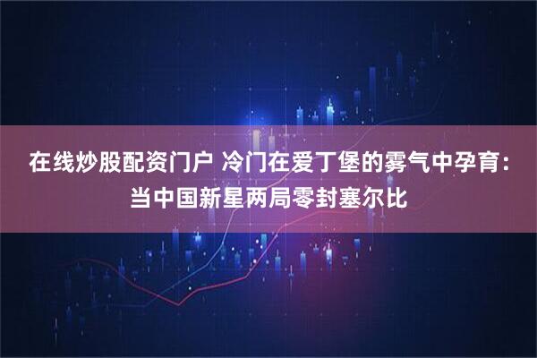在线炒股配资门户 冷门在爱丁堡的雾气中孕育：当中国新星两局零封塞尔比
