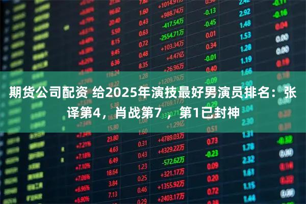期货公司配资 给2025年演技最好男演员排名：张译第4，肖战第7 ，第1已封神