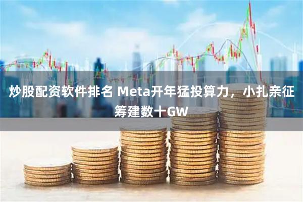 炒股配资软件排名 Meta开年猛投算力，小扎亲征筹建数十GW