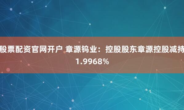 股票配资官网开户 章源钨业：控股股东章源控股减持1.9968%