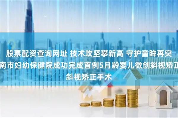 股票配资查询网址 技术攻坚攀新高 守护童眸再突破|渭南市妇幼保健院成功完成首例5月龄婴儿微创斜视矫正手术
