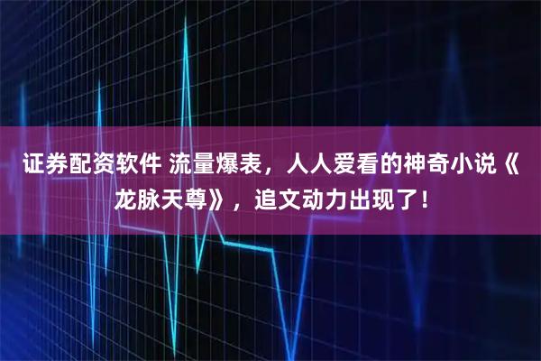 证券配资软件 流量爆表，人人爱看的神奇小说《龙脉天尊》，追文动力出现了！