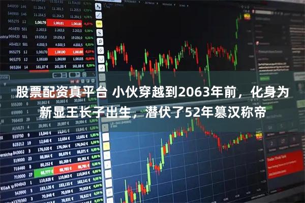 股票配资真平台 小伙穿越到2063年前，化身为新显王长子出生，潜伏了52年篡汉称帝