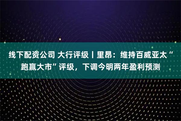 线下配资公司 大行评级丨里昂：维持百威亚太“跑赢大市”评级，下调今明两年盈利预测