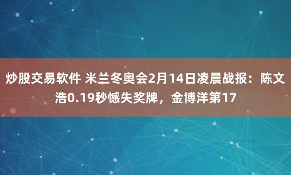 炒股交易软件 米兰冬奥会2月14日凌晨战报：陈文浩0.19秒憾失奖牌，金博洋第17