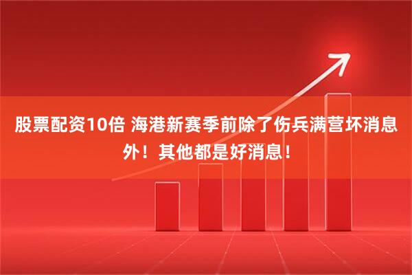 股票配资10倍 海港新赛季前除了伤兵满营坏消息外！其他都是好消息！