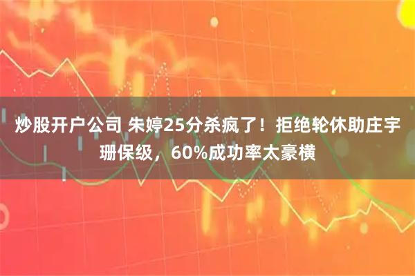 炒股开户公司 朱婷25分杀疯了！拒绝轮休助庄宇珊保级，60%成功率太豪横