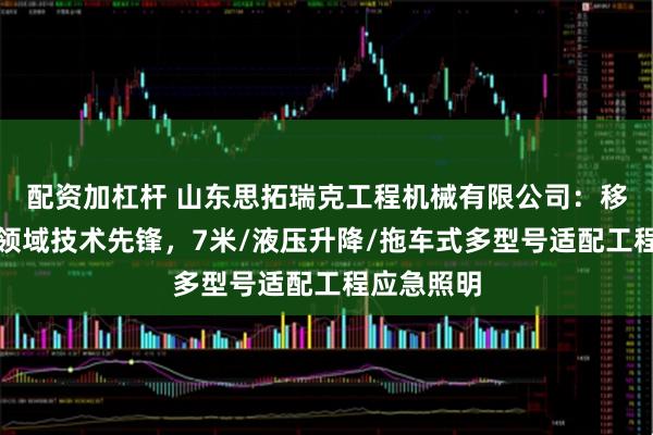 配资加杠杆 山东思拓瑞克工程机械有限公司：移动照明车领域技术先锋，7米/液压升降/拖车式多型号适配工程应急照明