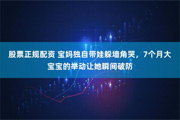 股票正规配资 宝妈独自带娃躲墙角哭，7个月大宝宝的举动让她瞬间破防