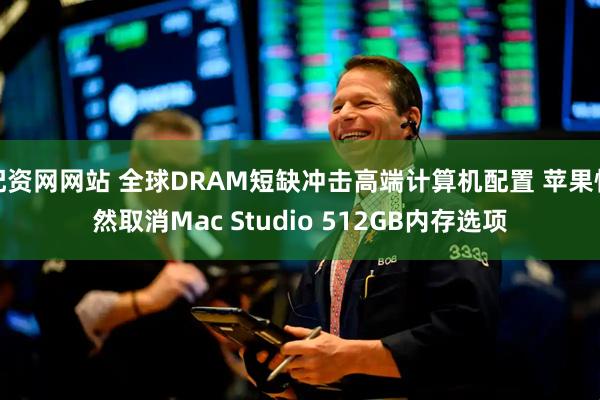 配资网网站 全球DRAM短缺冲击高端计算机配置 苹果悄然取消Mac Studio 512GB内存选项