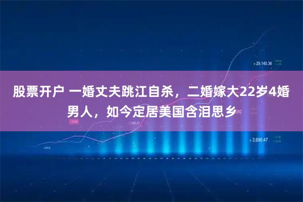 股票开户 一婚丈夫跳江自杀，二婚嫁大22岁4婚男人，如今定居美国含泪思乡