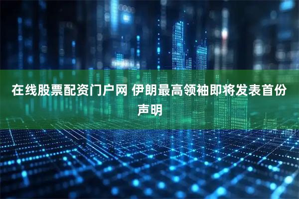 在线股票配资门户网 伊朗最高领袖即将发表首份声明