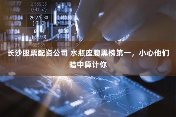 长沙股票配资公司 水瓶座腹黑榜第一，小心他们暗中算计你