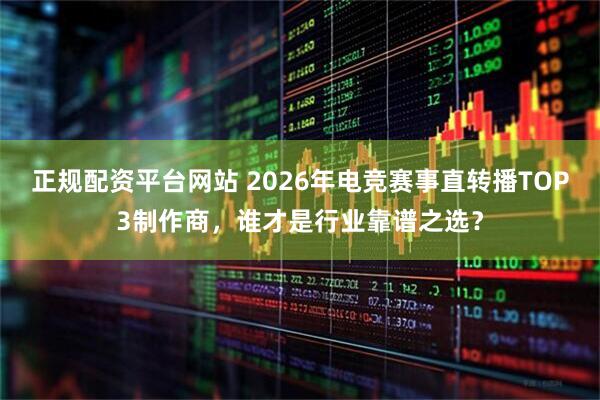 正规配资平台网站 2026年电竞赛事直转播TOP3制作商，谁才是行业靠谱之选？