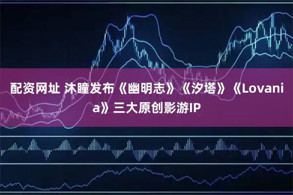 配资网址 沐瞳发布《幽明志》《汐塔》《Lovania》三大原创影游IP