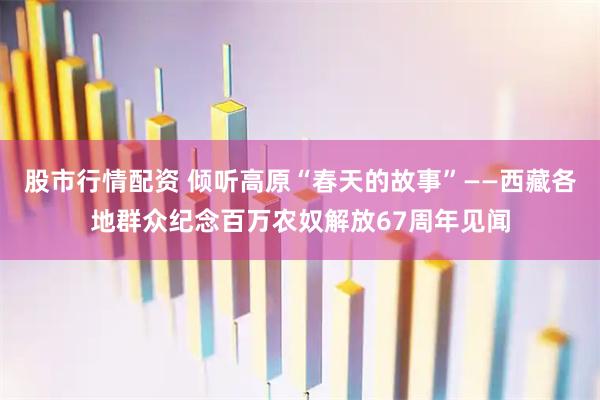 股市行情配资 倾听高原“春天的故事”——西藏各地群众纪念百万农奴解放67周年见闻