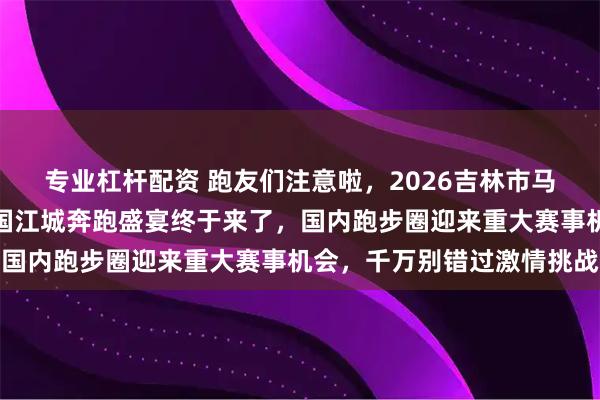 专业杠杆配资 跑友们注意啦，2026吉林市马拉松刚刚官宣定档，北国江城奔跑盛宴终于来了，国内跑步圈迎来重大赛事机会，千万别错过激情挑战