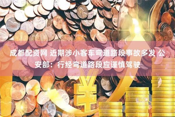 成都配资网 近期涉小客车弯道路段事故多发 公安部：行经弯道路段应谨慎驾驶
