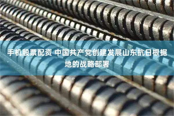 手机股票配资 中国共产党创建发展山东抗日根据地的战略部署