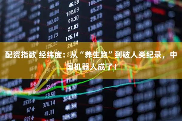 配资指数 经纬度：从“养生跑”到破人类纪录，中国机器人成了！