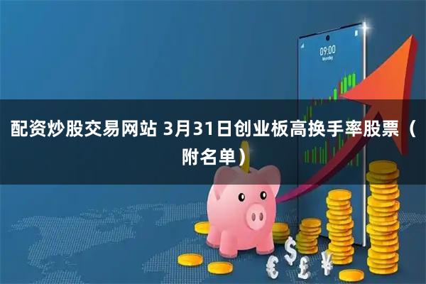 配资炒股交易网站 3月31日创业板高换手率股票（附名单）