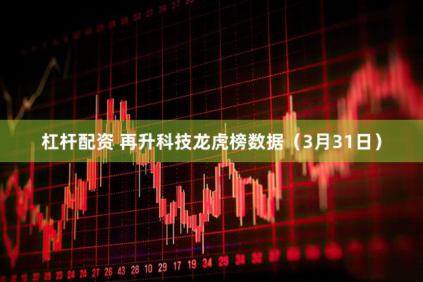 杠杆配资 再升科技龙虎榜数据（3月31日）
