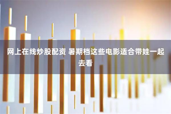 网上在线炒股配资 暑期档这些电影适合带娃一起去看