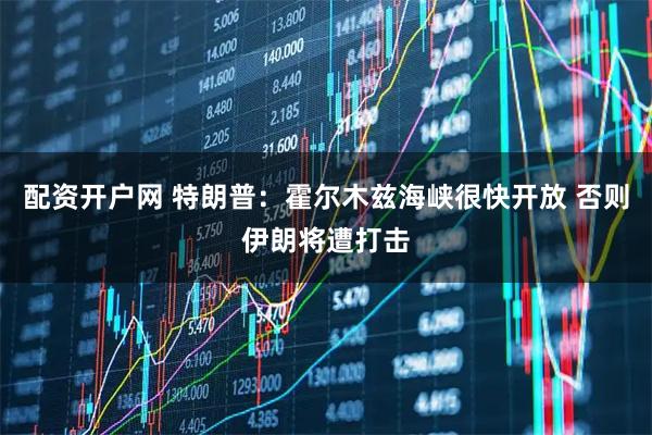 配资开户网 特朗普：霍尔木兹海峡很快开放 否则伊朗将遭打击